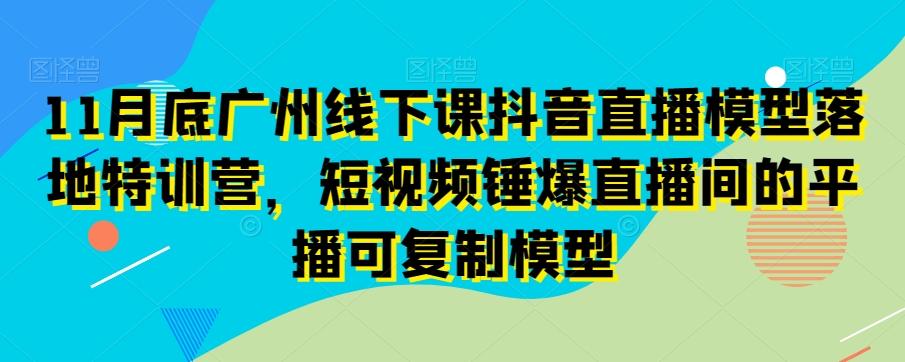 11月底广州线下课抖音直播模型落地特训营，短视频锤爆直播间的平播可复制模型-禾谷轻创网