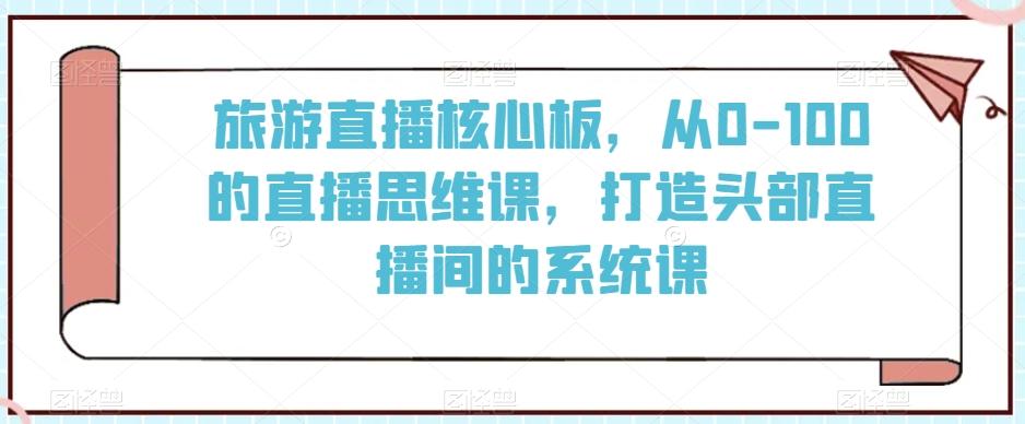 旅游直播核心板，从0-100的直播思维课，打造头部直播间的系统课-禾谷轻创网
