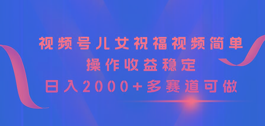视频号儿女祝福视频，简单操作收益稳定，日入2000+，多赛道可做-禾谷轻创网