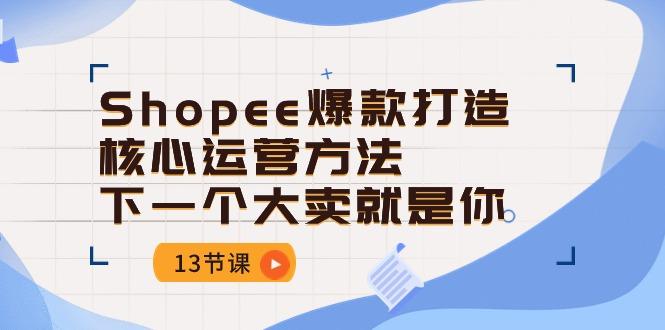 Shopee-爆款打造核心运营方法，下一个大卖就是你(13节课-禾谷轻创网
