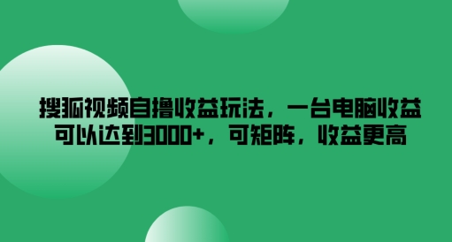 搜狐视频自撸收益玩法，一台电脑收益可以达到3k+，可矩阵，收益更高【揭秘】-禾谷轻创网