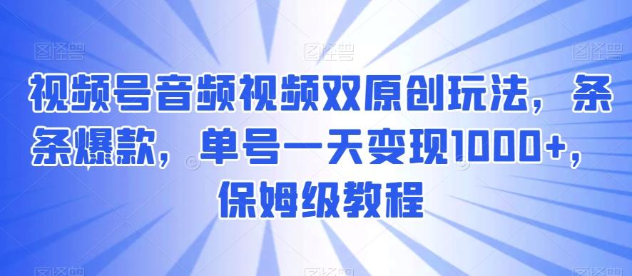 视频号音频视频双原创玩法，条条爆款，单号一天变现1000+，保姆级教程【揭秘】-禾谷轻创网