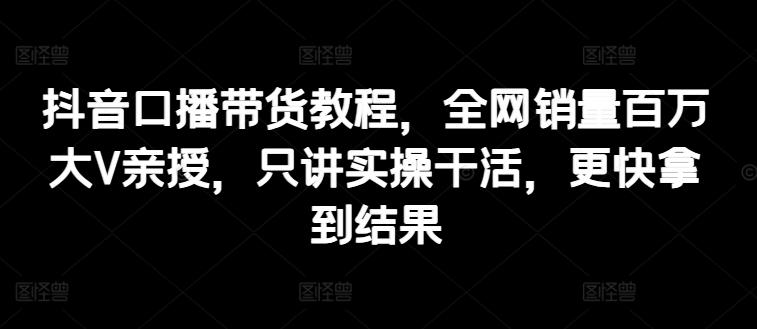 抖音口播带货教程，全网销量百万大V亲授，只讲实操干活，更快拿到结果-禾谷轻创网