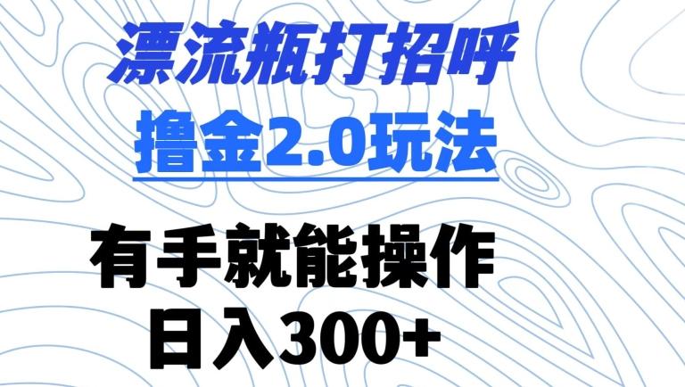 漂流瓶打招呼撸金2.0玩法，有手就能做，日入300+【揭秘】-禾谷轻创网