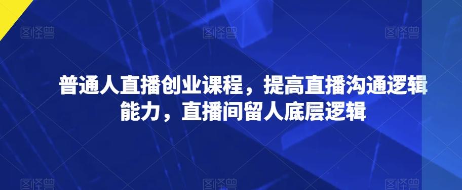 普通人直播创业课程，提高直播沟通逻辑能力，直播间留人底层逻辑-禾谷轻创网
