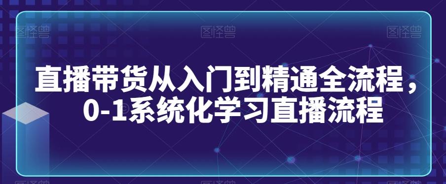 直播带货从入门到精通全流程，0-1系统化学习直播流程-禾谷轻创网