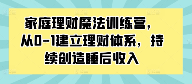 家庭理财魔法训练营，从0-1建立理财体系，持续创造睡后收入-禾谷轻创网