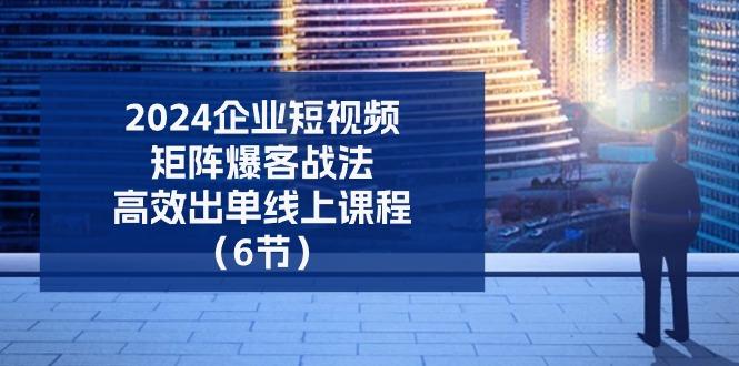 2024企业-短视频-矩阵 爆客战法，高效出单线上课程(6节-禾谷轻创网