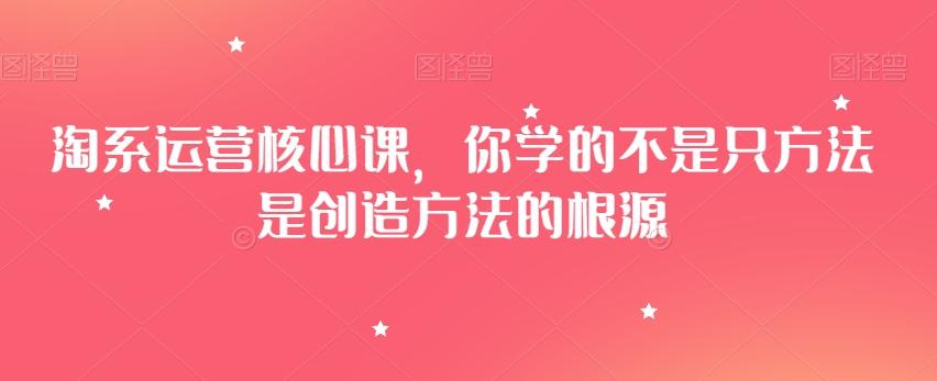 淘系运营核心课，你学的不是只方法是创造方法的根源-禾谷轻创网
