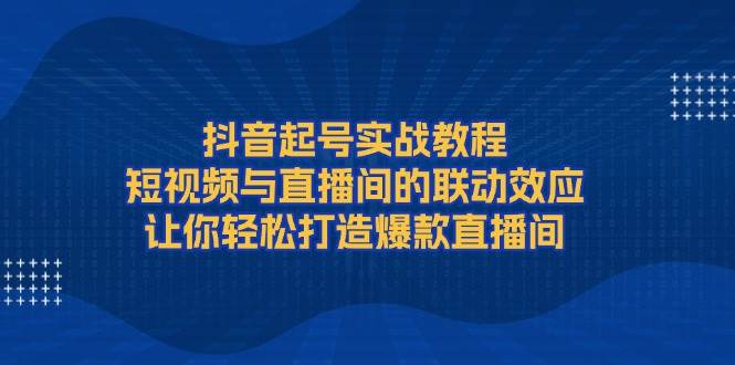 抖音起号实战教程，短视频与直播间的联动效应，让你轻松打造爆款直播间-禾谷轻创网
