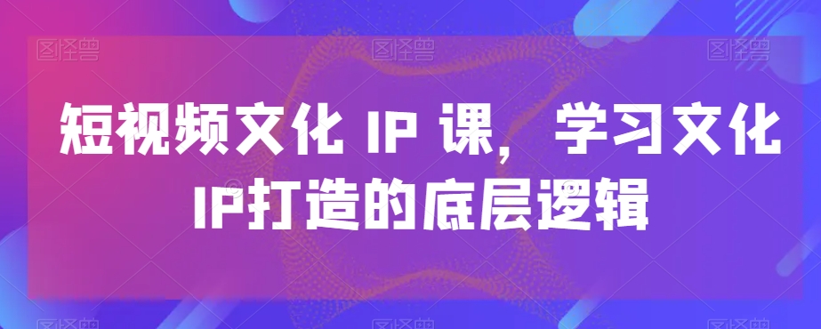短视频文化IP课，学习文化IP打造的底层逻辑-禾谷轻创网
