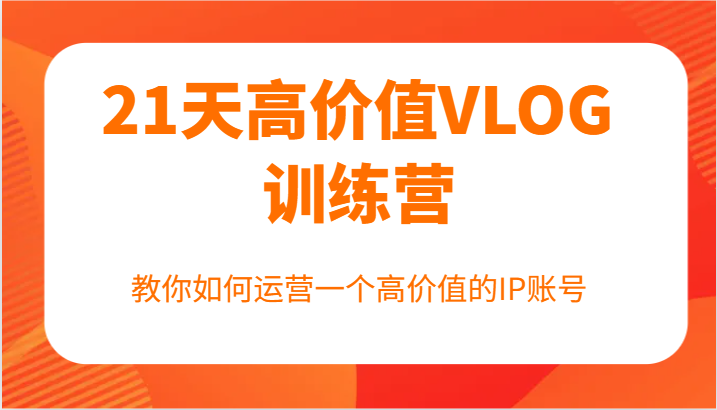 21天高价值VLOG训练营【第一期】，教你如何运营一个高价值的IP账号-禾谷轻创网