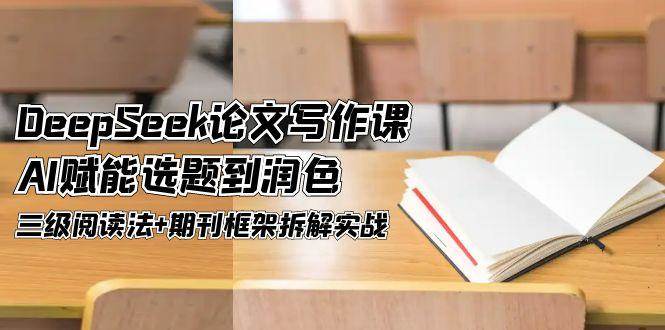 DeepSeek论文写作课，AI赋能选题到润色，三级阅读法+期刊框架拆解实战-禾谷轻创网