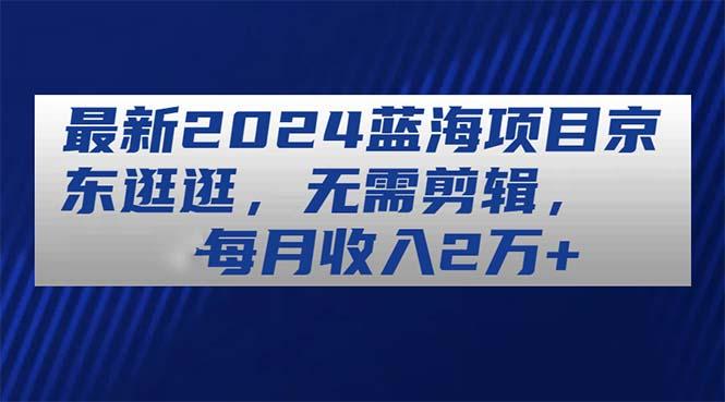 最新2024蓝海项目京东逛逛，无需剪辑，每月收入2万+-禾谷轻创网