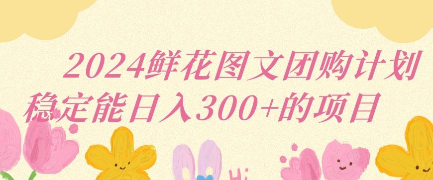 2024鲜花图文团购计划小白能稳定每日收入三位数的项目【揭秘】-禾谷轻创网