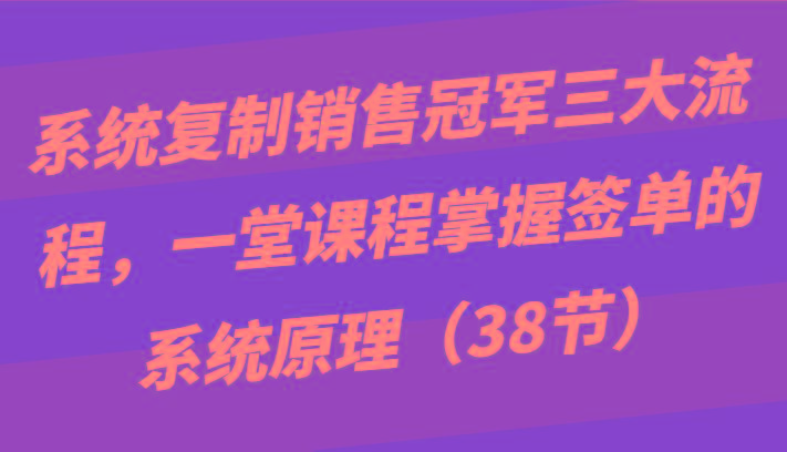 系统复制销售冠军三大流程，一堂课程掌握签单的系统原理(38节)-禾谷轻创网