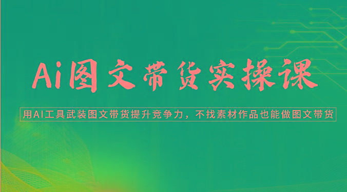 Ai图文带货实操课-用AI工具武装图文带货提升竞争力，不找素材作品也能做图文带货-禾谷轻创网