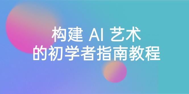 Stable Diffusion 101：构建 AI 艺术的初学者指南教程-16节课-中英字幕-禾谷轻创网