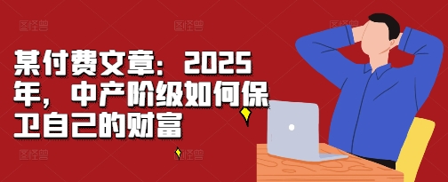 某付费文章：2025年，中产阶级如何保卫自己的财富-禾谷轻创网