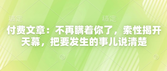 付费文章：不再瞒着你了，索性揭开天幕，把要发生的事儿说清楚-禾谷轻创网