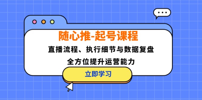 随心推-起号课程：直播流程、执行细节与数据复盘，全方位提升运营能力-禾谷轻创网