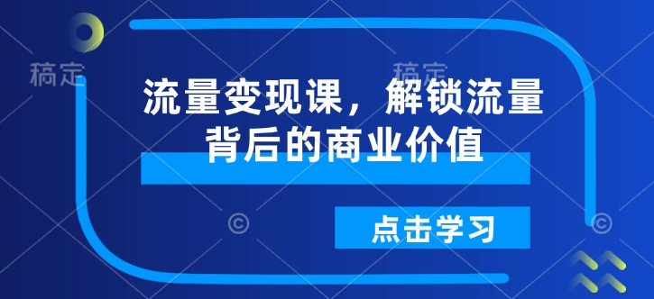 流量变现课，解锁流量背后的商业价值-禾谷轻创网