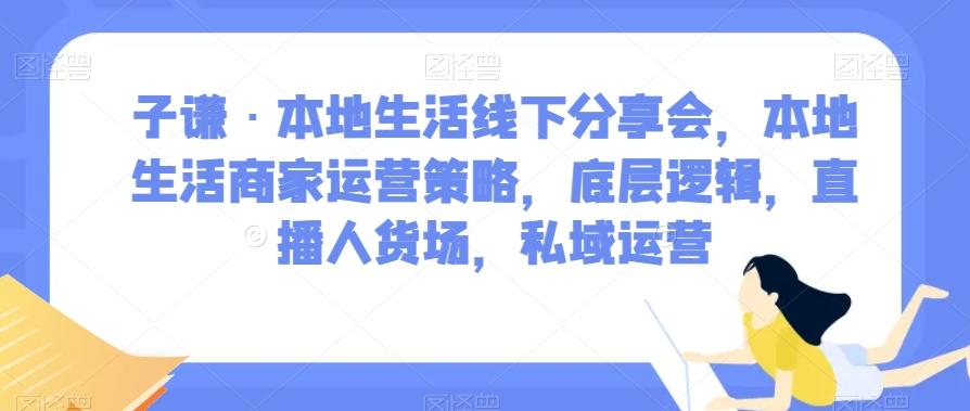 子谦·本地生活线下分享会，本地生活商家运营策略，底层逻辑，直播人货场，私域运营-禾谷轻创网