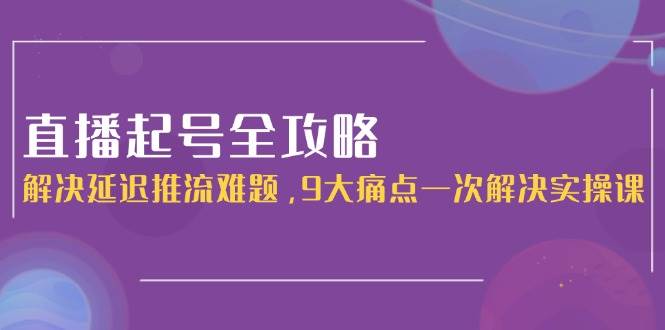 直播起号全攻略：解决延迟推流难题，9大痛点一次解决实操课-禾谷轻创网