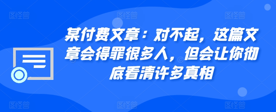 某付费文章：对不起，这篇文章会得罪很多人，但会让你彻底看清许多真相-禾谷轻创网