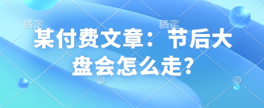 某付费文章：节后大盘会怎么走?-禾谷轻创网