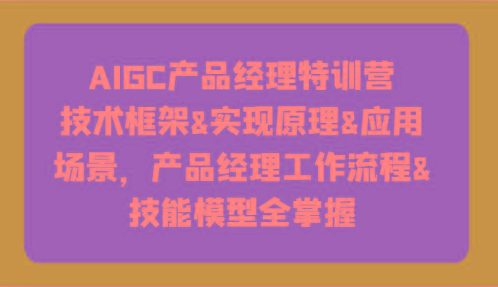 AIGC产品经理特训营-技术框架、实现原理、应用场景、工作流程、技能模型全掌握！-禾谷轻创网