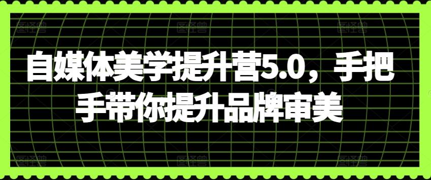 自媒体美学提升营5.0，手把手带你提升品牌审美-禾谷轻创网