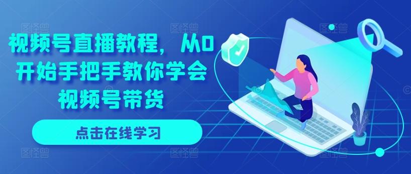 视频号直播教程，从0开始手把手教你学会视频号带货-禾谷轻创网