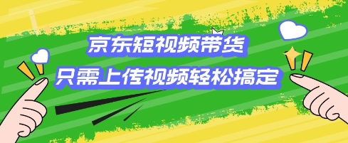 京东短视频带货，只需上传视频就搞定，小白轻松上手【揭秘】-禾谷轻创网