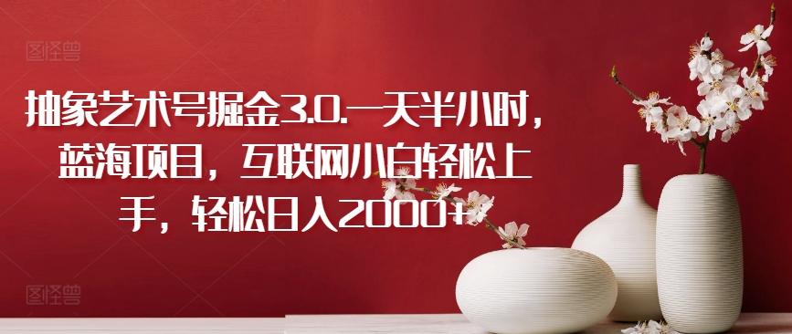 抽象艺术号掘金3.0.一天半小时，蓝海项目，互联网小白轻松上手，轻松日入2000+【揭秘】-禾谷轻创网