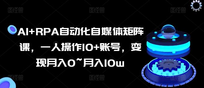 AI+RPA自动化自媒体矩阵课，一人操作10+账号，变现月入0~月入10w-禾谷轻创网