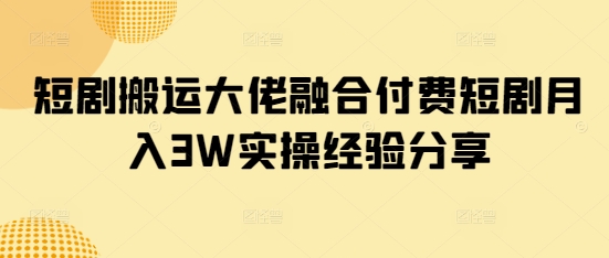 短剧搬运大佬融合付费短剧月入3W实操经验分享-禾谷轻创网
