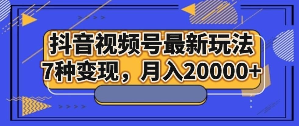 抖音视频号最新玩法，7种变现，月入20000+-禾谷轻创网