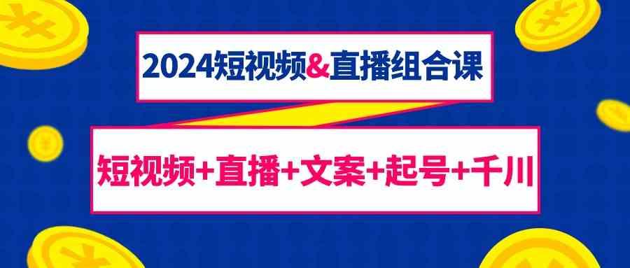 2024短视频&直播组合课：短视频+直播+文案+起号+千川(67节课)-禾谷轻创网