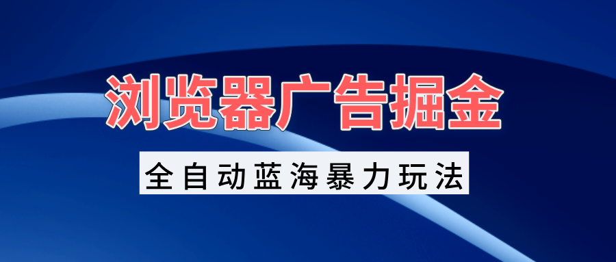 浏览器广告掘金，全自动蓝海暴力玩法，轻松日入1000+矩阵无脑开干-禾谷轻创网