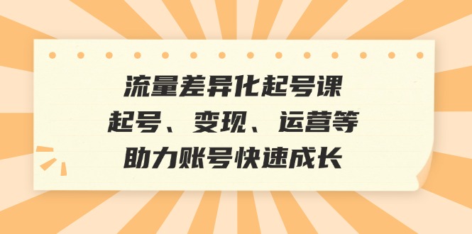 流量差异化起号课：起号、变现、运营等，助力账号快速成长-禾谷轻创网
