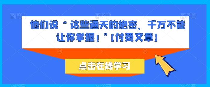 他们说 “ 这些通天的绝密，千万不能让你掌握! ”【付费文章】-禾谷轻创网