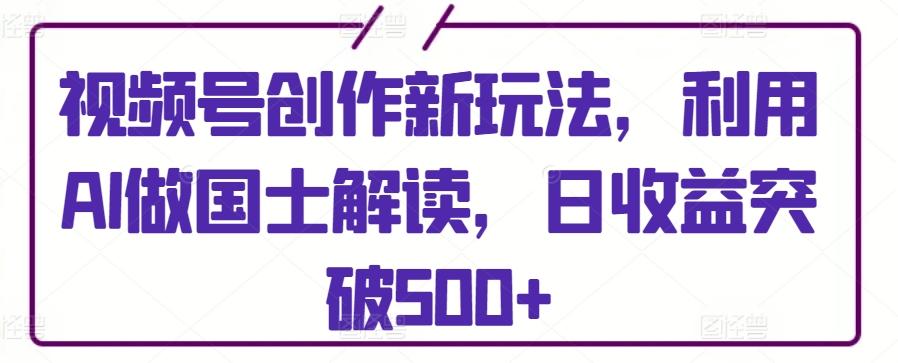 视频号创作新玩法，利用AI做国士解读，日收益突破500+【揭秘】-禾谷轻创网