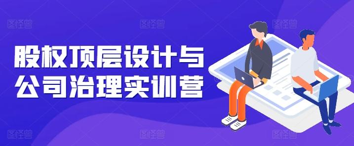 股权顶层设计与公司治理实训营，补全股权短板/守住控制权底线/熟悉4大注册信息/规避3大法律风险-禾谷轻创网