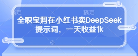 全职宝妈在小红书卖DeepSeek提示词，一天收益1k-禾谷轻创网