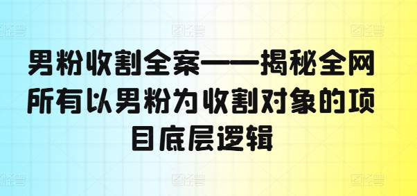男粉收割全案——揭秘全网所有以男粉为收割对象的项目底层逻辑-禾谷轻创网