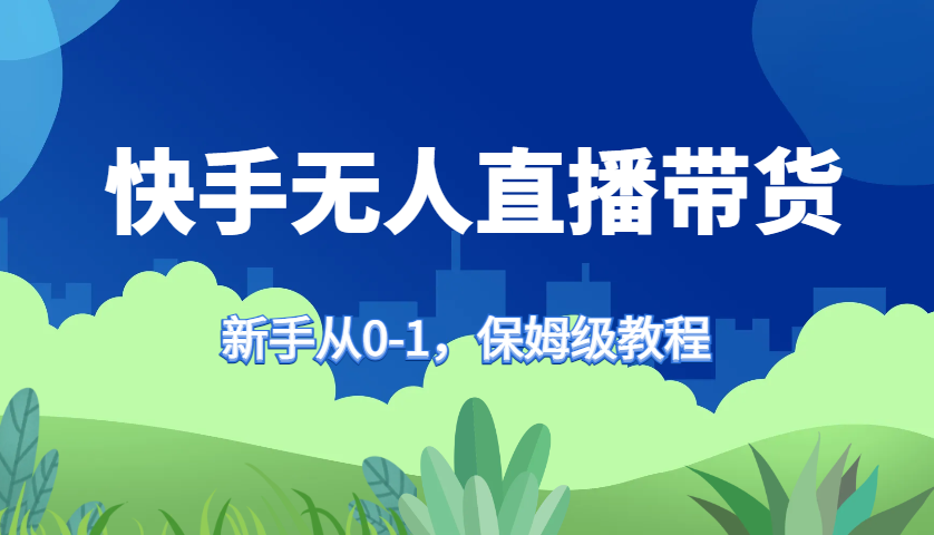 快手无人直播带货保姆级教程，新手从0-1快速学会带货-禾谷轻创网