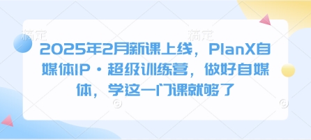 2025年2月新课上线，PlanX自媒体IP·超级训练营，做好自媒体，学这一门课就够了-禾谷轻创网