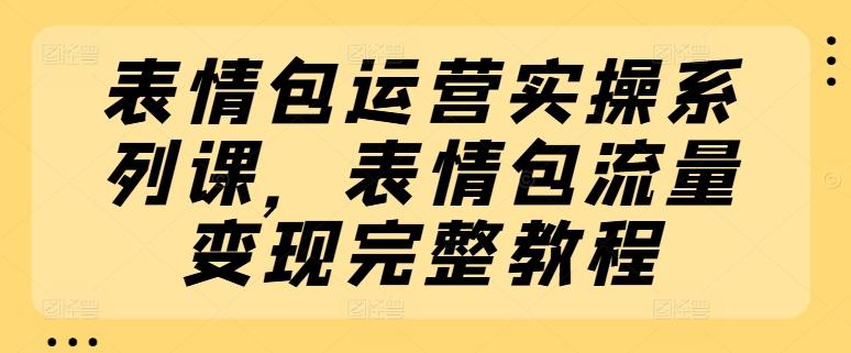 表情包运营实操系列课，表情包流量变现完整教程-禾谷轻创网
