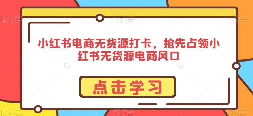 小红书电商无货源打卡，抢先占领小红书无货源电商风口-禾谷轻创网
